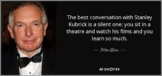 Did you actually think he directed those. Peter Weir Quote The Best Conversation With Stanley Kubrick Is A Silent One