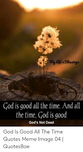 To god be the glory! My Life A Bleaaings God Is Good All The Time And All The Time God Is Good God S Not Dead God Is Good All The Time Quotes Meme Image 04 Quotesbae
