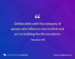 No quotes approved yet for mastermind. Deliberately Seek The Company Of People Who Influence You To Think And Act On Building The Life You Desire Napoleon Hill