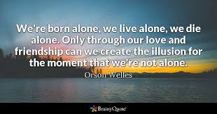 16 being alone is good. Orson Welles We Re Born Alone We Live Alone We Die