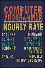 How much does a computer programmer make an hour? Computer Programmer Hourly Rate 100 Hr Minimum 180 Hr If You Watch 200 Hr If You Help 300 Hr If You Worked On It First 499 Hr If You Tell Me How To Do Nerd Computer