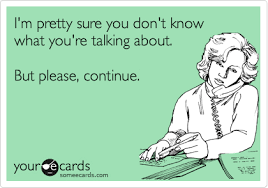 I M Pretty Sure You Don T Know What You Re Talking About But Please Continue Funny Quotes Humor Ecards Funny