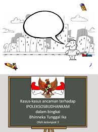 Jelaskan dengan singkat ancaman ipoleksosbudhankam !. Kasus Kasus Ancaman Terhadap Ipoleksosbudhankam Dalam Bingkai Bhinneka Tunggal Ika