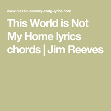 This World Is Not My Home Lyrics Chords Jim Reeves Lyrics And Chords Home Lyrics Country Song Lyrics