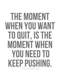 The Moment When You Want To Quit Is The Moment When You Need To Keep Pushing Inspire Motivation Motivational Quotes Inspirational Quotes Quotes To Live By