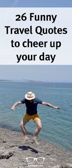 57 Funny Travel Quotes To Cheer Up Your Day Funny Travel Quotes Cheer Up Quotes Travel Quotes