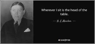 Or he might sit at the head of the table dead silent from one end of dinner to the other. H L Mencken Quote Wherever I Sit Is The Head Of The Table