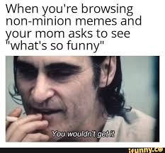 When Yo U Re Browsing Non Minion Memes And Your Mom Asks To See What S So Funny Ifunny Memes What S So Funny Silly Memes