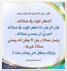 قال النبي صلى الله عليه وسلم اذكر الموت في صلاتك فإن الرجل إذا ذكر الموت في صلاته لحري أن يحسن صلاته وصل صلاة رجل لا يظن أنه يصلي صلاة غيرها وإياك وكل