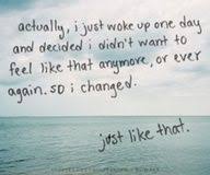Actually I Just Woke Up One Day And Decided I Didn T Want To Feel Like That Anymore Or Ever Again So I Inspirational Quotes About Change Change Quotes Words
