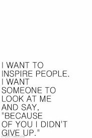 I Want To Inspire People I Want Someone To Look I Want To Inspire People I Want Someone To Look At Me And Say Because Of You I Didn T Give Up Words