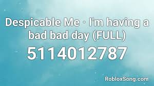 Despicable Me I M Having A Bad Bad Day Full Roblox Id Roblox Music Codes