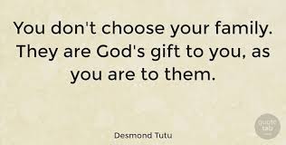 This is a complicated issue and it has a lot to do with how you define family. Desmond Tutu You Don T Choose Your Family They Are God S Gift To You As Quotetab