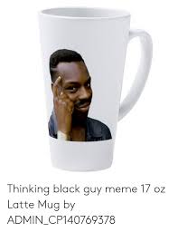 And it saying 80 years or whatever and then the meme of the crying black guy. Thinking Black Guy Meme 17 Oz Latte Mug By Admin Cp140769378 Meme On Ballmemes Com