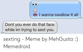 Swallow it all records 레이블의 릴리스를 둘러보세요. E I Wanna Swallow It All Dont You Ever Do That Face While Im Trying To Sext You Sexting Meme By Mehgusta Memedroid Meme On Me Me