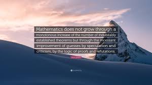 Accordingly, in it nothing can be assumed as existing except what is either positively given empirically, or demonstrated through indubitable conclusions. Imre Lakatos Quote Mathematics Does Not Grow Through A Monotonous Increase Of The Number Of Indubitably Established Theorems But Through Th
