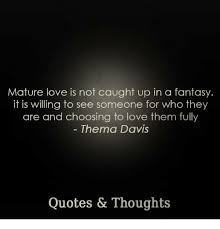 Collection of thema davis quotes, from the older more famous thema davis quotes to all new quotes by thema davis. Mature Love Is Not Caught Up In A Fantasy It Is Willing To See Someone For Who They Are And Choosing To Love Them Fully Thema Davis Quotes Thoughts Love