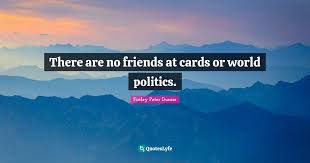 Without friends, no one would want to live, even if he had all other goods.― did you enjoy these new friends quotes? There Are No Friends At Cards Or World Politics Quote By Finley Peter Dunne Quoteslyfe