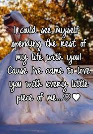 I Could See Myself Spending The Rest Of My Life With You Cause I Ve Came To Love You With Every Little Piece Of Me