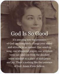 God Is So Good It's amazing how the presence of God can completely change  your mood and attitude in an instant. One worship song, one whispered  prayer, one scripture verse can take