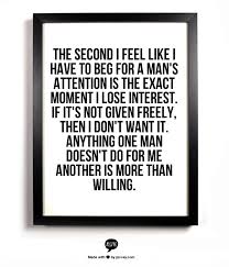 The Second I Feel Like I Have To Beg For A Man S Attention Is The Exact Moment I Lose Interest If It S N Words Quotes Interesting Quotes Inspirational Quotes