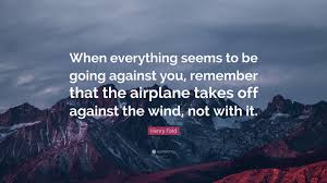 I looked for a couple months for prints that i really loved the font and the quotes. Henry Ford Quote When Everything Seems To Be Going Against You Remember That The Airplane Takes