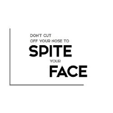 Cut off (one's) nose to spite (one's) face. To Spite