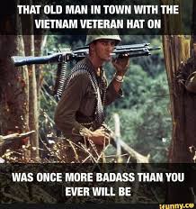 That Old Man In Town With The Vietnam Veteran Hat On Was Once More Badass Than You Ever Will Be