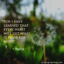 Quote About Hope For I Have Learned That Every Heart Will Get What It Prays For Most Hafiz Hafiz Quotes Hafez Quotes Hope Quotes