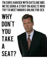 M Chris Hansen With Dateline Nbc Were Doing A Story On Adults Who Try To Meet Minors Online For Sex Why Don T You Take Seat Meme On Me Me