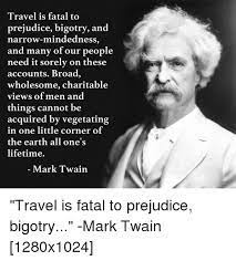 Broad, wholesome, charitable views of men and things cannot be acquired by vegetating in one little corner of the earth all one's lifetime.. Travel Is Fatal To Prejudice Bigotry And Narrow Mindedness And Many Of Our People Need It Sorely On These Accounts Broad Wholesome Charitable Views Of Men And Things Cannot Be Acquired By Vegetating