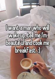 I Want A Man Who Will Wake Up Tell Me I M Beautiful And Cook Me Breakfast