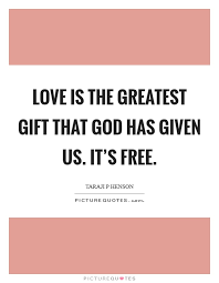 Love Is The Greatest Gift That God Has Given Us It S Free Picture Quotes