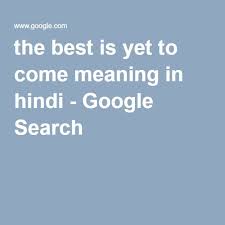 The Best Is Yet To Come Meaning In Hindi Google Search The Best Is Yet To Come Yet To Come Meant To Be