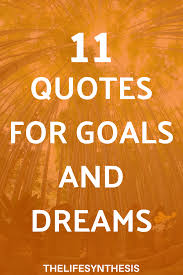 11 Quotes For Goals And Dreams Quotes About Dreams And Goals Life Purpose Quotes Life Quotes To Live By