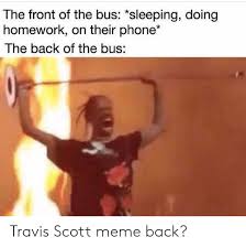 Find the newest travis scott meme. The Front Of The Bus Sleeping Doing Homework On Their Phone The Back Of The Bus Travis Scott Meme Back Meme On Me Me