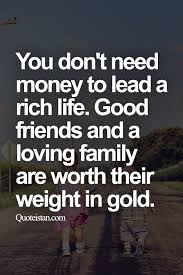 You Don T Need Money To Lead A Rich Life Good Friends And A Loving Family Are Worth Their Weight In Gold Need Money Rich Life Family Quotes