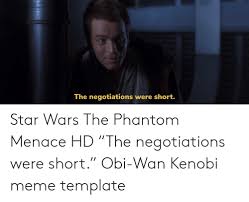 Its story of triumph over evil, of a hero's tragic fall and eventual redemption, has become an inextricable part of our culture. The Negotiations Were Short Star Wars The Phantom Menace Hd The Negotiations Were Short Obi Wan Kenobi Meme Template Meme On Awwmemes Com
