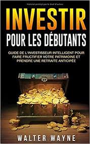 Investir Pour Les Debutants Guide De L Investisseur Intelligent Pour Faire Fructifier Votre Patrimoine Et Prendre Une Retraite Anticipee Walter Wa Boekhandels