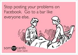 Stop Posting Your Problems On Facebook Go To A Bar Like Everyone Else Ecards Funny Funny Quotes Funny