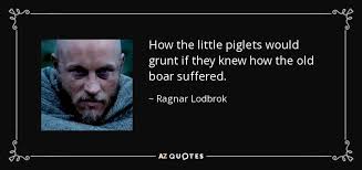 How the little piggies will grunt when they hear how the old boar suffered. Ragnar Quotes