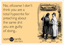 No Ofcoarse I Don T Think You Are A Total Hypocrite For Preaching About The Same Shit You Are Guilty Of Doing Hypocrite Quotes Funny Quotes Ecards Funny