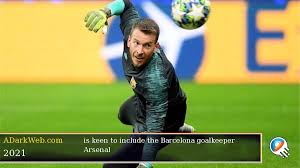 Jedan meč malo za odluku… champions league. Arsenal Is Keen To Include The Barcelona Goalkeeper