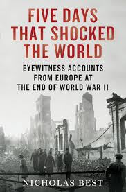 Five Days That Shocked the World: Eyewitness Accounts from Europe at the  End of World War II by Nicholas Best