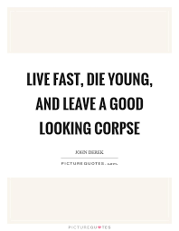 Live Fast Die Young And Leave A Good Looking Corpse Picture Quotes