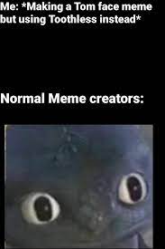 Me Making A Tom Face Meme But Using Toothless Instead Normal Meme Creators