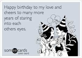 (yes, i do know i'm a single, 19 year old girl…and surely god knows it too but he just really keeps driving the point home.putting marriage on my heart….in all seriousness, i'm extremely thankful for the hunger and. Happy Birthday To My Love And Cheers To Many More Years Of Staring Into Each Others Eyes Birthday Ecard