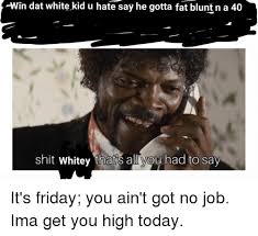 Friday is a day to finish your goals for the week. 25 Best Memes About Its Friday You Aint Got No Job Its Friday You Aint Got No Job Memes
