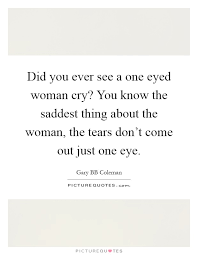 Did You Ever See A One Eyed Woman Cry You Know The Saddest Picture Quotes
