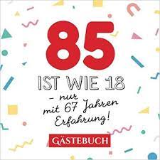 85 Ist Wie 18 Nur Mit 67 Jahren Erfahrung Gastebuch Zum 85 Geburtstag Fur Mann Oder Frau 85 Jahre Gesch Spruche Zum Geburtstag 85 Geburtstag Geburtstag